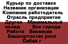 Курьер по доставке › Название организации ­ Компания-работодатель › Отрасль предприятия ­ Другое › Минимальный оклад ­ 1 - Все города Работа » Вакансии   . Башкортостан респ.,Сибай г.